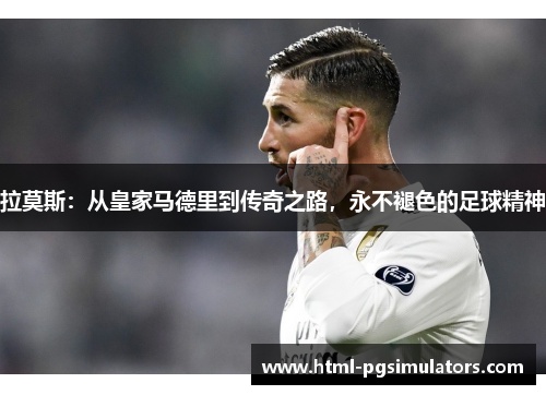 拉莫斯：从皇家马德里到传奇之路，永不褪色的足球精神