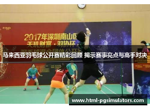 马来西亚羽毛球公开赛精彩回顾 揭示赛事亮点与高手对决