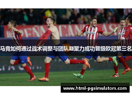 马竞如何通过战术调整与团队凝聚力成功晋级欧冠第三名