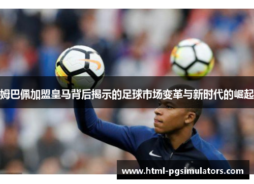 姆巴佩加盟皇马背后揭示的足球市场变革与新时代的崛起