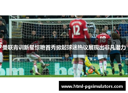 曼联青训新星惊艳首秀掀起球迷热议展现出非凡潜力