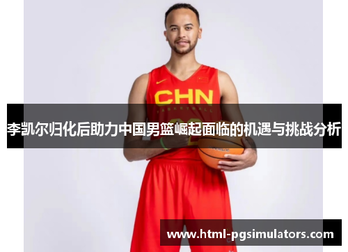 李凯尔归化后助力中国男篮崛起面临的机遇与挑战分析