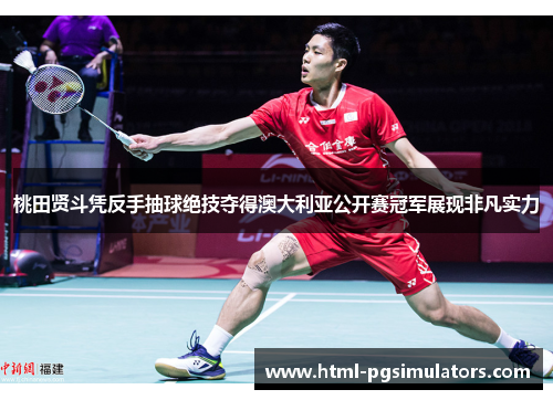 桃田贤斗凭反手抽球绝技夺得澳大利亚公开赛冠军展现非凡实力