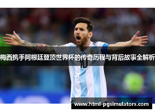 梅西携手阿根廷登顶世界杯的传奇历程与背后故事全解析