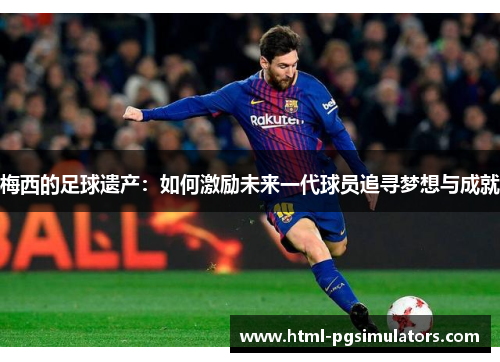 梅西的足球遗产：如何激励未来一代球员追寻梦想与成就