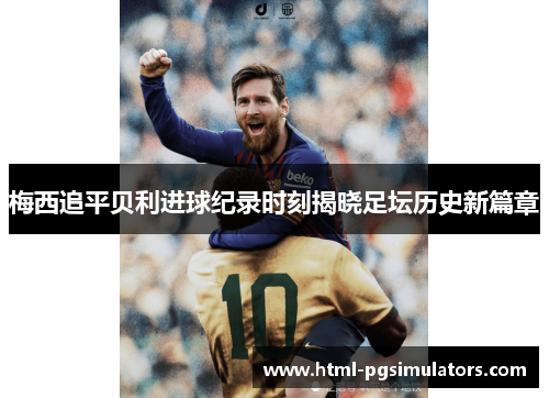 梅西追平贝利进球纪录时刻揭晓足坛历史新篇章