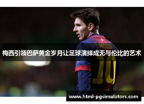 梅西引领巴萨黄金岁月让足球演绎成无与伦比的艺术