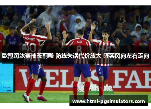 欧冠淘汰赛抽签前瞻 防线失误代价放大 阵容风向左右走向